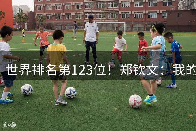 世界排名第123位！郑钦文：我的巅峰还没有到来 一切都在向好发展
