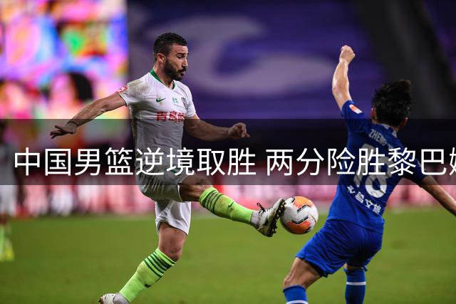 中国男篮逆境取胜 两分险胜黎巴嫩