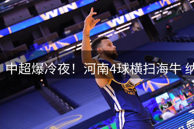 中超爆冷夜！河南4球横扫海牛 纳萨里奥点射双响创纪录