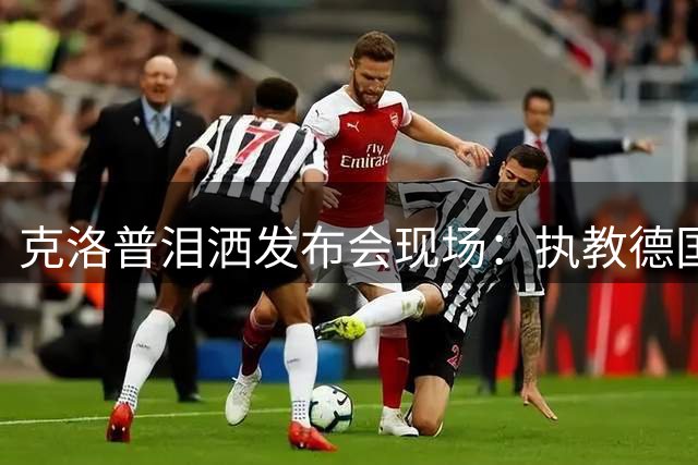 克洛普泪洒发布会现场：执教德国队是我从未敢想的职业荣耀