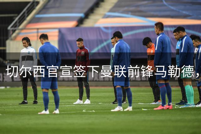切尔西官宣签下曼联前锋马勒德，四年合同，支付六位数转会费