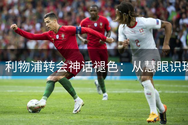 利物浦转会神话褪色：从慧眼识珠到频频失手的十年沉浮