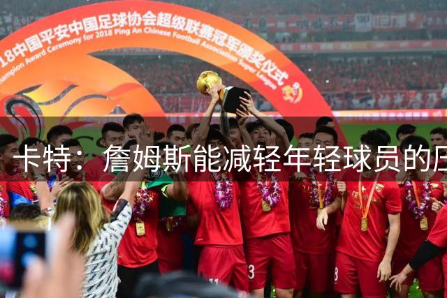 卡特：詹姆斯能减轻年轻球员的压力 让他们能在老将指导下成长