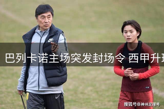巴列卡诺主场突发封场令 西甲升班马恐迎新赛季"流浪"挑战