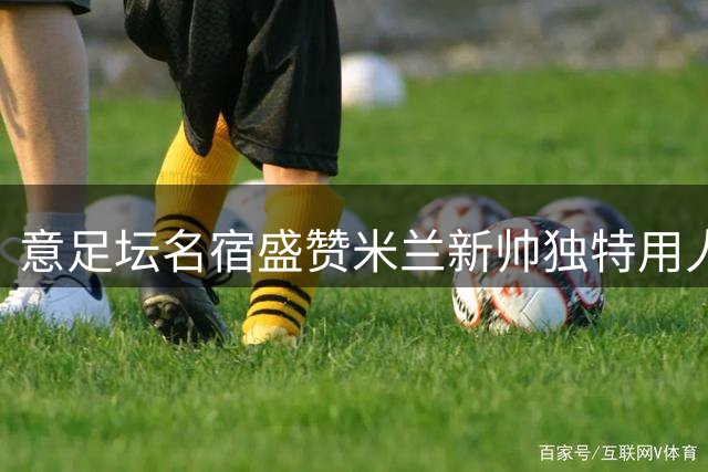 意足坛名宿盛赞米兰新帅独特用人哲学