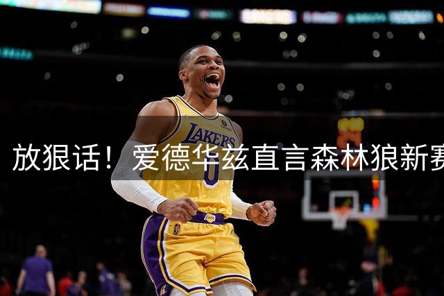 放狠话！爱德华兹直言森林狼新赛季可以击败马刺与雷霆