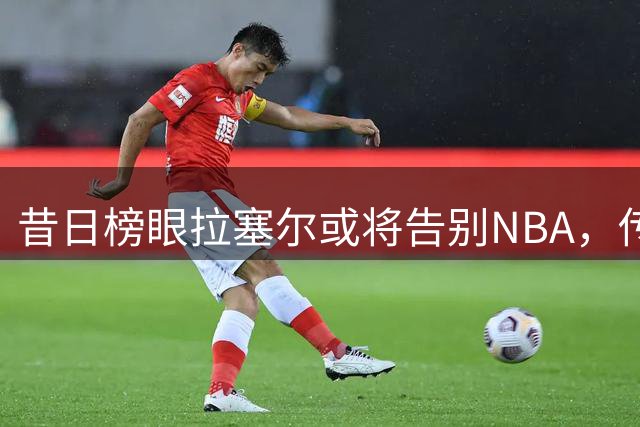 昔日榜眼拉塞尔或将告别NBA，传奇生涯恐迎来新篇章