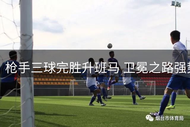枪手三球完胜升班马 卫冕之路强势启航