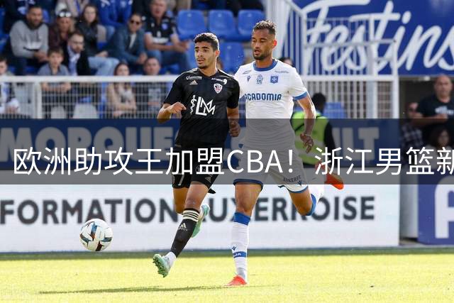 欧洲助攻王加盟CBA！浙江男篮新外援曾创世界杯单场17助攻神迹