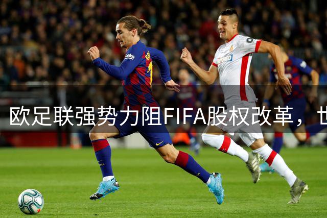 欧足联强势力阻FIFA股权改革，世界杯未来或将"星光黯淡