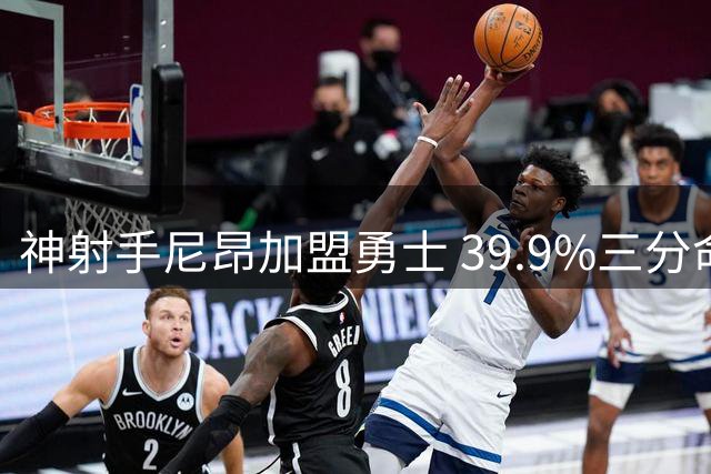 神射手尼昂加盟勇士 39.9%三分命中率助阵