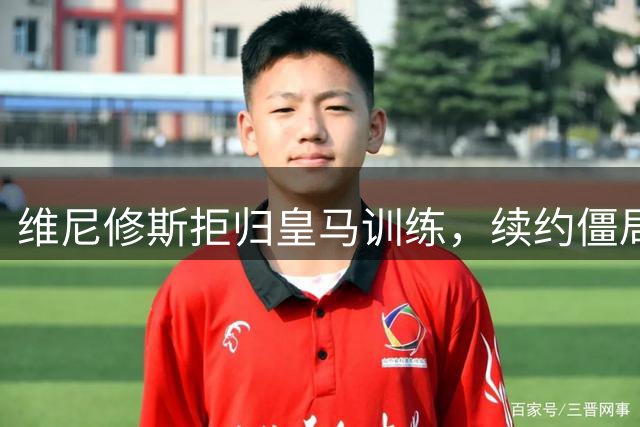 维尼修斯拒归皇马训练，续约僵局为阿森纳引援带来遐想