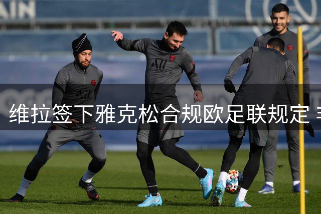 维拉签下雅克松合规欧足联规定 非做账交易