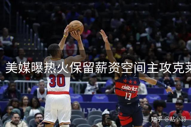 美媒曝热火保留薪资空间主攻克莱 哈达威仅获部分中产签约