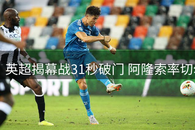 英超揭幕战31秒破门 阿隆索率切尔西3-2力克富勒姆