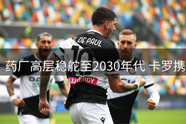 药厂高层稳舵至2030年代 卡罗携手罗尔费斯续写传奇