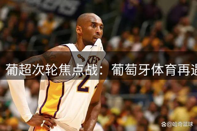 葡超次轮焦点战：葡萄牙体育再遇苦主吉马良斯