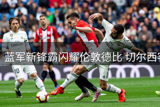 蓝军新锋霸闪耀伦敦德比 切尔西客场三球横扫铁锤帮