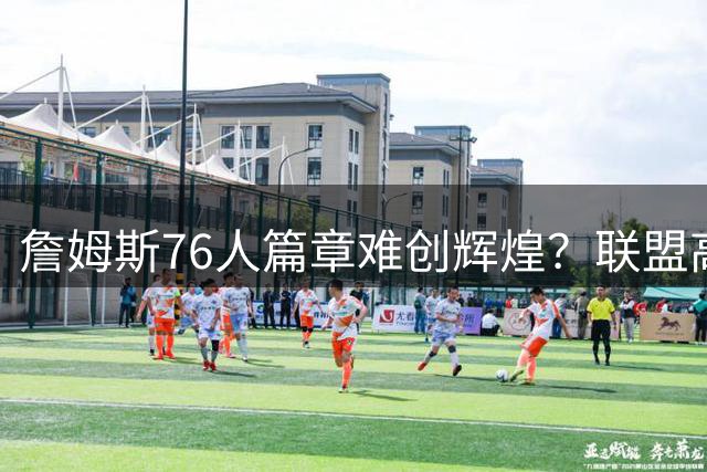 詹姆斯76人篇章难创辉煌？联盟高管预言平淡收场