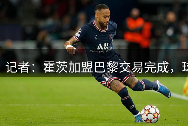 记者：霍茨加盟巴黎交易完成，球员将于本周六在巴黎接受体检