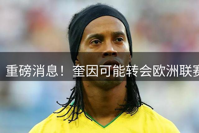 重磅消息！奎因可能转会欧洲联赛，萨姆纳前景不明？易建联回归职务曝光