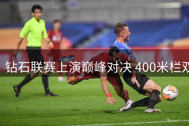 钻石联赛上演巅峰对决 400米栏双雄8月背靠背厮杀