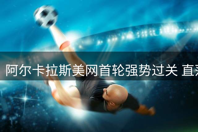 阿尔卡拉斯美网首轮强势过关 直落三盘晋级