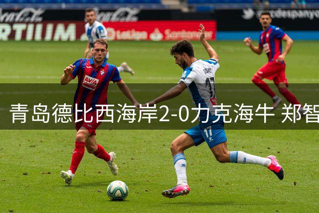 青岛德比西海岸2-0力克海牛 郑智称高温下胜利来之不易