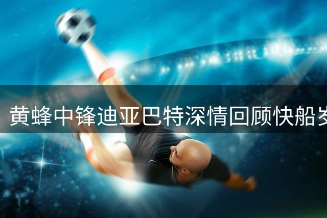 黄蜂中锋迪亚巴特深情回顾快船岁月