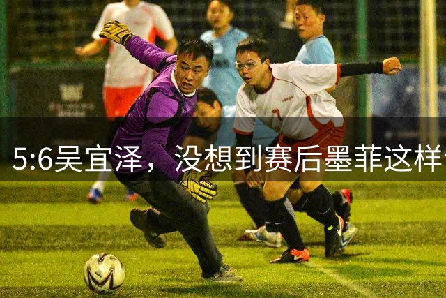 5:6吴宜泽，没想到赛后墨菲这样说，这是第二次低估了他？