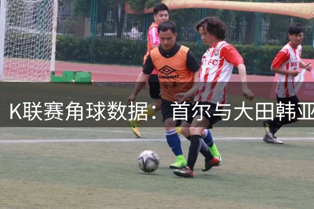 K联赛角球数据：首尔与大田韩亚市民表现亮眼