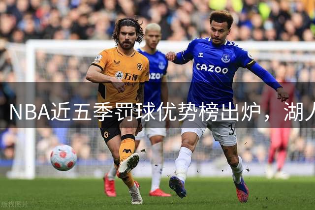 NBA近五季罚球优势榜出炉，湖人遥遥领先成最大赢家